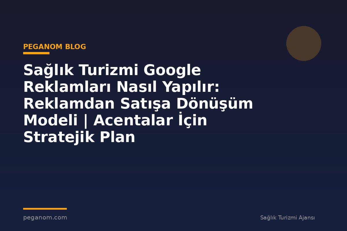 Sağlık Turizmi Google Reklamları Nasıl Yapılır: Reklamdan Satışa Dönüşüm Modeli | Acentalar İçin Stratejik Plan