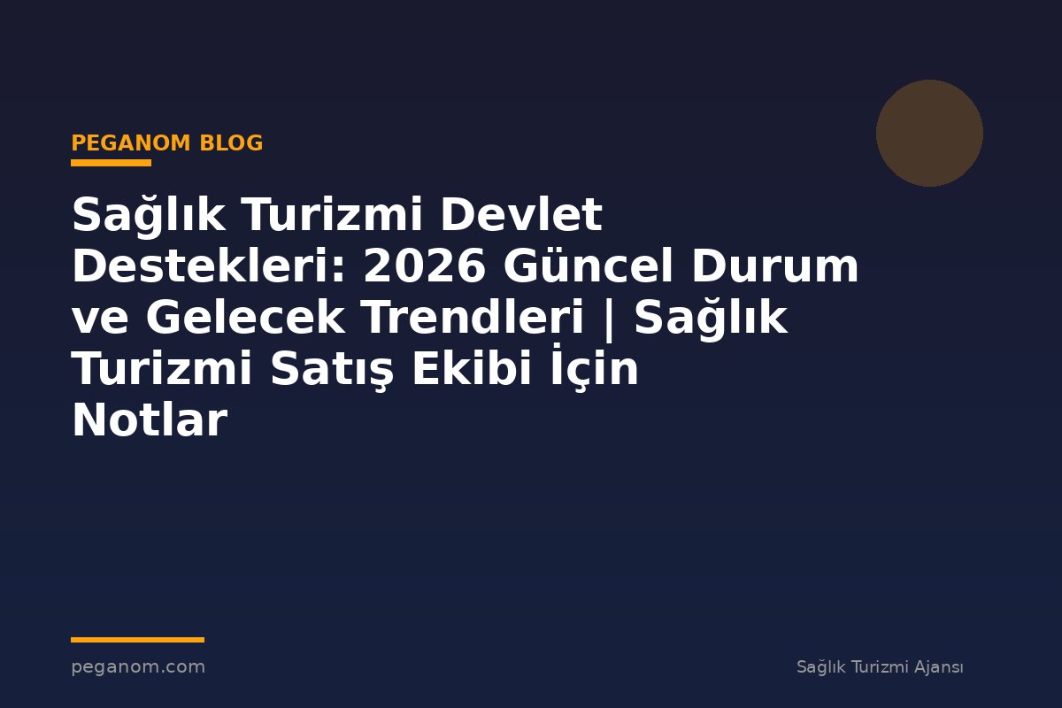 Sağlık Turizmi Devlet Destekleri: 2026 Güncel Durum ve Gelecek Trendleri | Sağlık Turizmi Satış Ekibi İçin Notlar