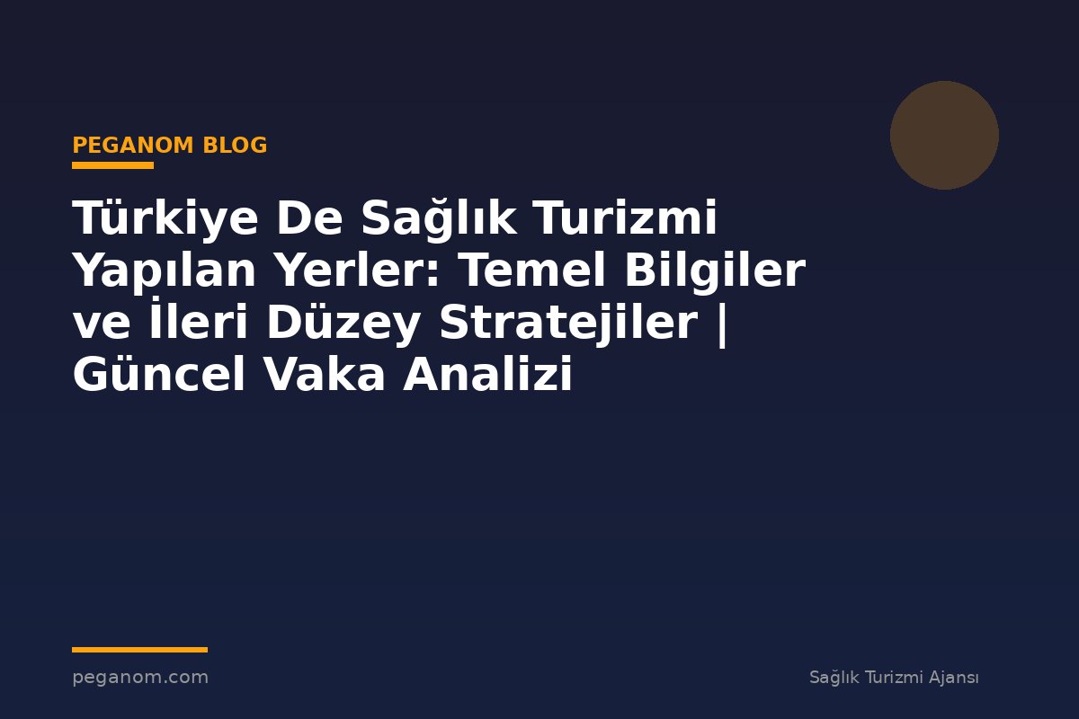Türkiye De Sağlık Turizmi Yapılan Yerler: Temel Bilgiler ve İleri Düzey Stratejiler | Güncel Vaka Analizi
