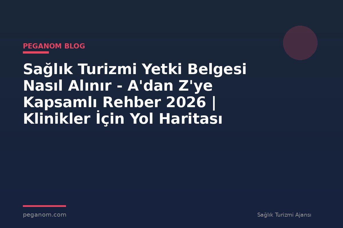 Sağlık Turizmi Yetki Belgesi Nasıl Alınır - A'dan Z'ye Kapsamlı Rehber 2026 | Klinikler İçin Yol Haritası