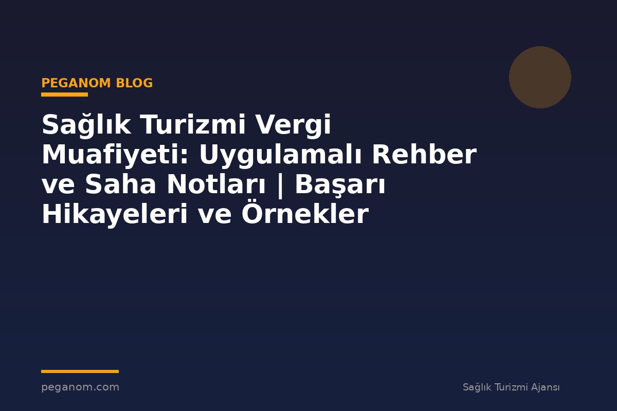 Sağlık Turizmi Vergi Muafiyeti: Uygulamalı Rehber ve Saha Notları | Başarı Hikayeleri ve Örnekler