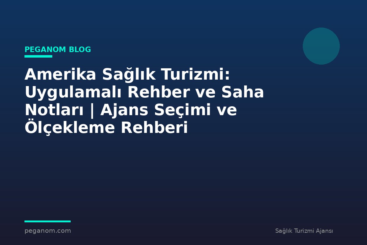 Amerika Sağlık Turizmi: Uygulamalı Rehber ve Saha Notları | Ajans Seçimi ve Ölçekleme Rehberi