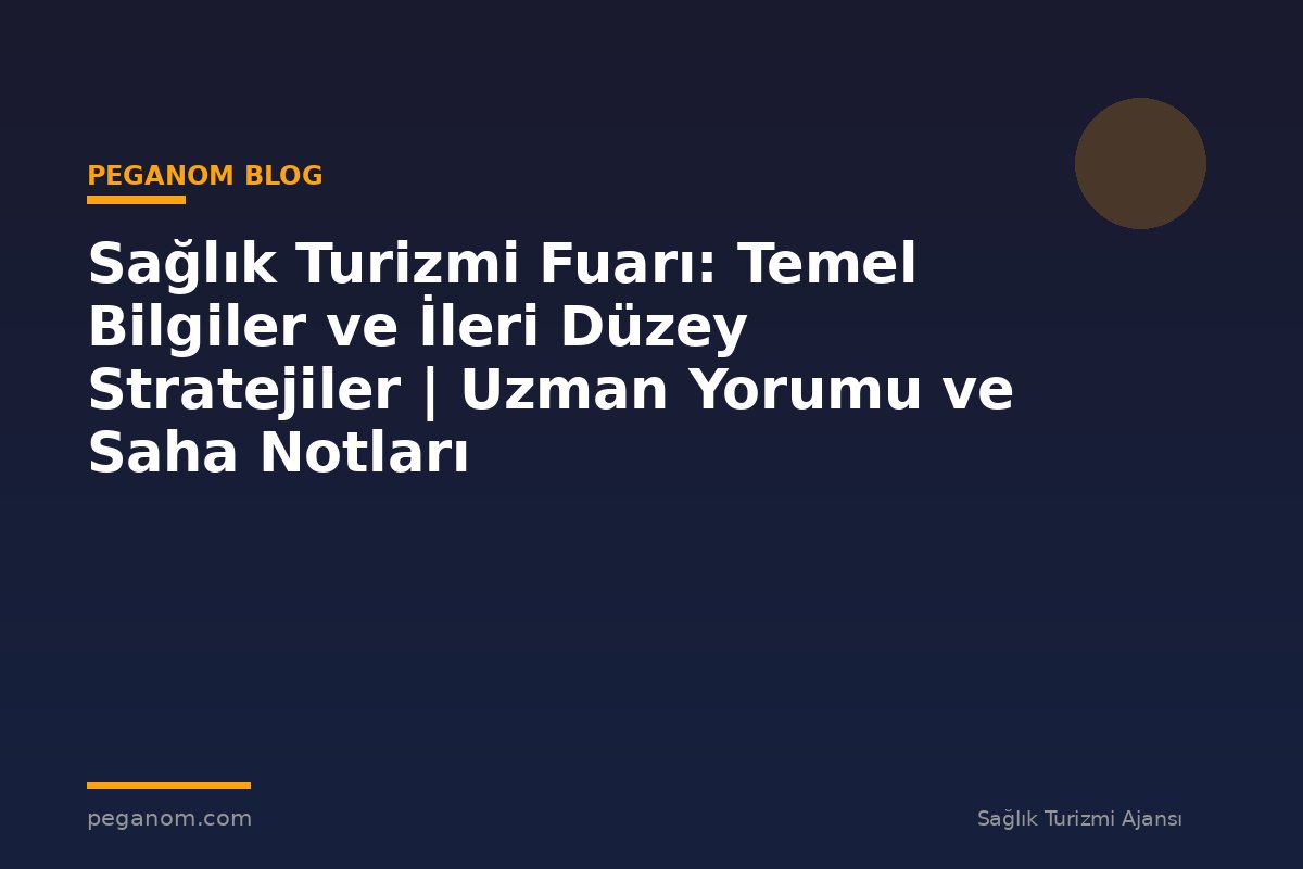 Sağlık Turizmi Fuarı: Temel Bilgiler ve İleri Düzey Stratejiler | Uzman Yorumu ve Saha Notları