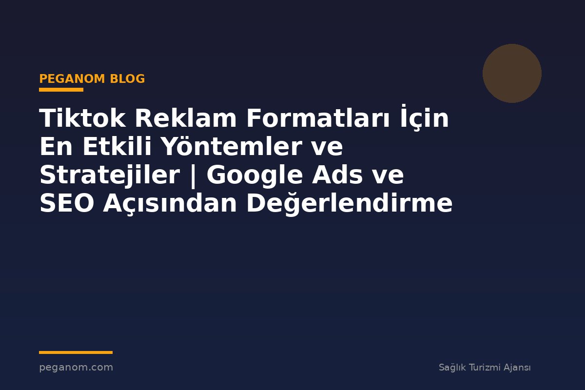 Tiktok Reklam Formatları İçin En Etkili Yöntemler ve Stratejiler | Google Ads ve SEO Açısından Değerlendirme