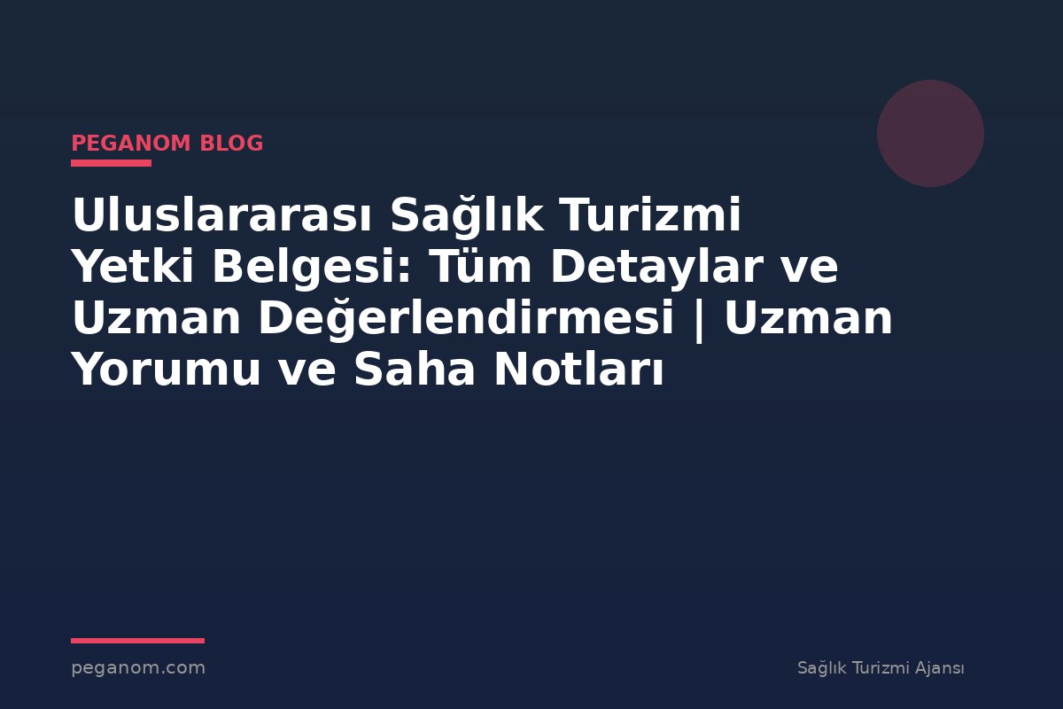 Uluslararası Sağlık Turizmi Yetki Belgesi: Tüm Detaylar ve Uzman Değerlendirmesi | Uzman Yorumu ve Saha Notları