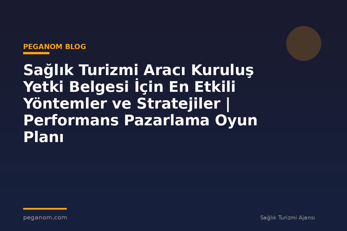 Sağlık Turizmi Aracı Kuruluş Yetki Belgesi İçin En Etkili Yöntemler ve Stratejiler | Performans Pazarlama Oyun Planı