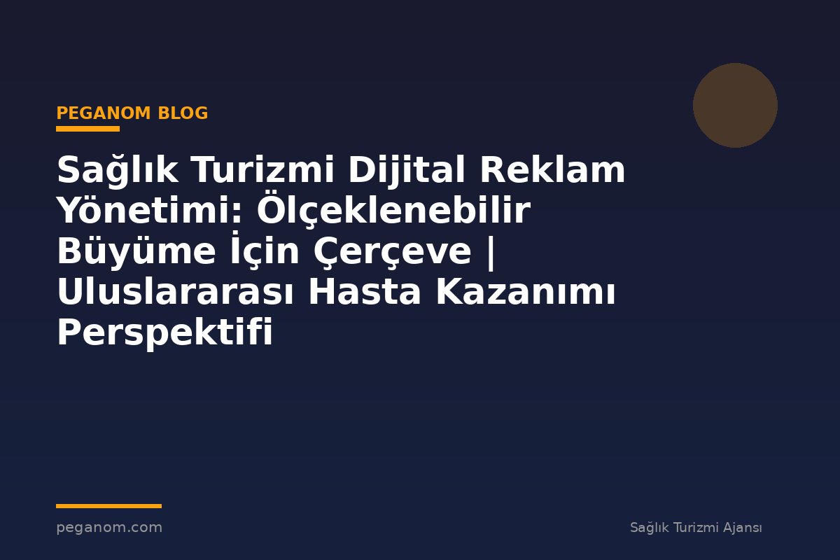 Sağlık Turizmi Dijital Reklam Yönetimi: Ölçeklenebilir Büyüme İçin Çerçeve | Uluslararası Hasta Kazanımı Perspektifi