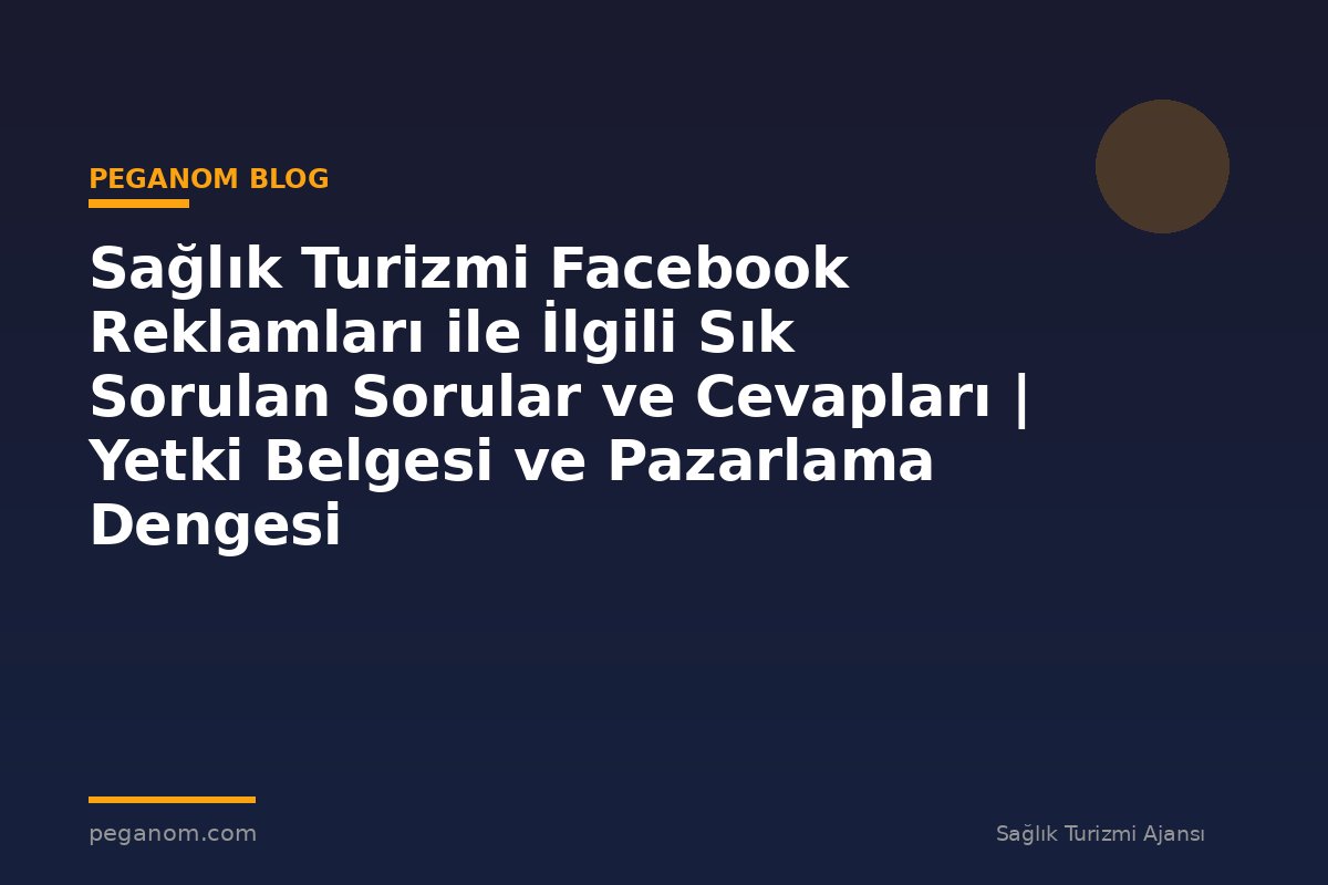Sağlık Turizmi Facebook Reklamları ile İlgili Sık Sorulan Sorular ve Cevapları | Yetki Belgesi ve Pazarlama Dengesi