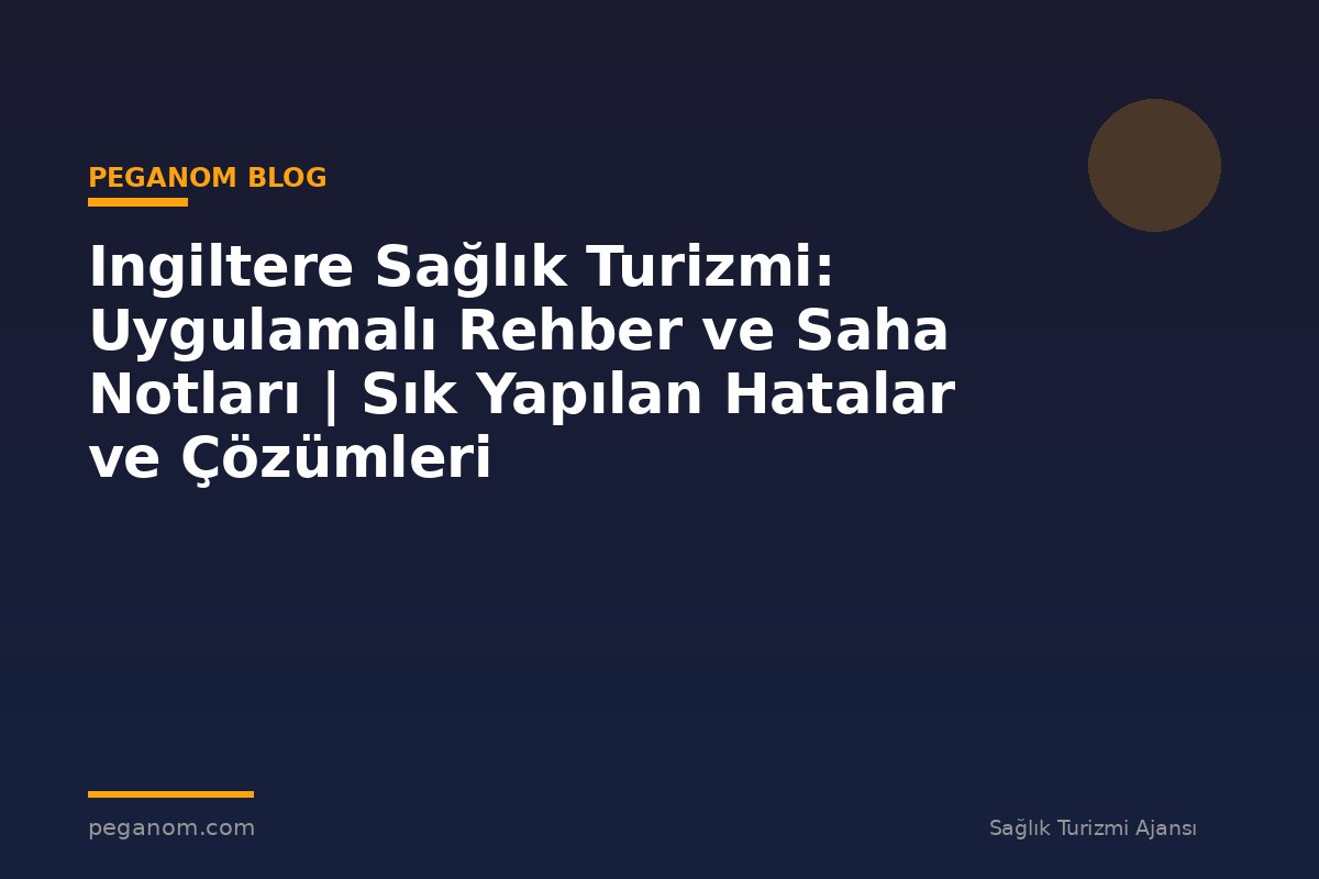 Ingiltere Sağlık Turizmi: Uygulamalı Rehber ve Saha Notları | Sık Yapılan Hatalar ve Çözümleri
