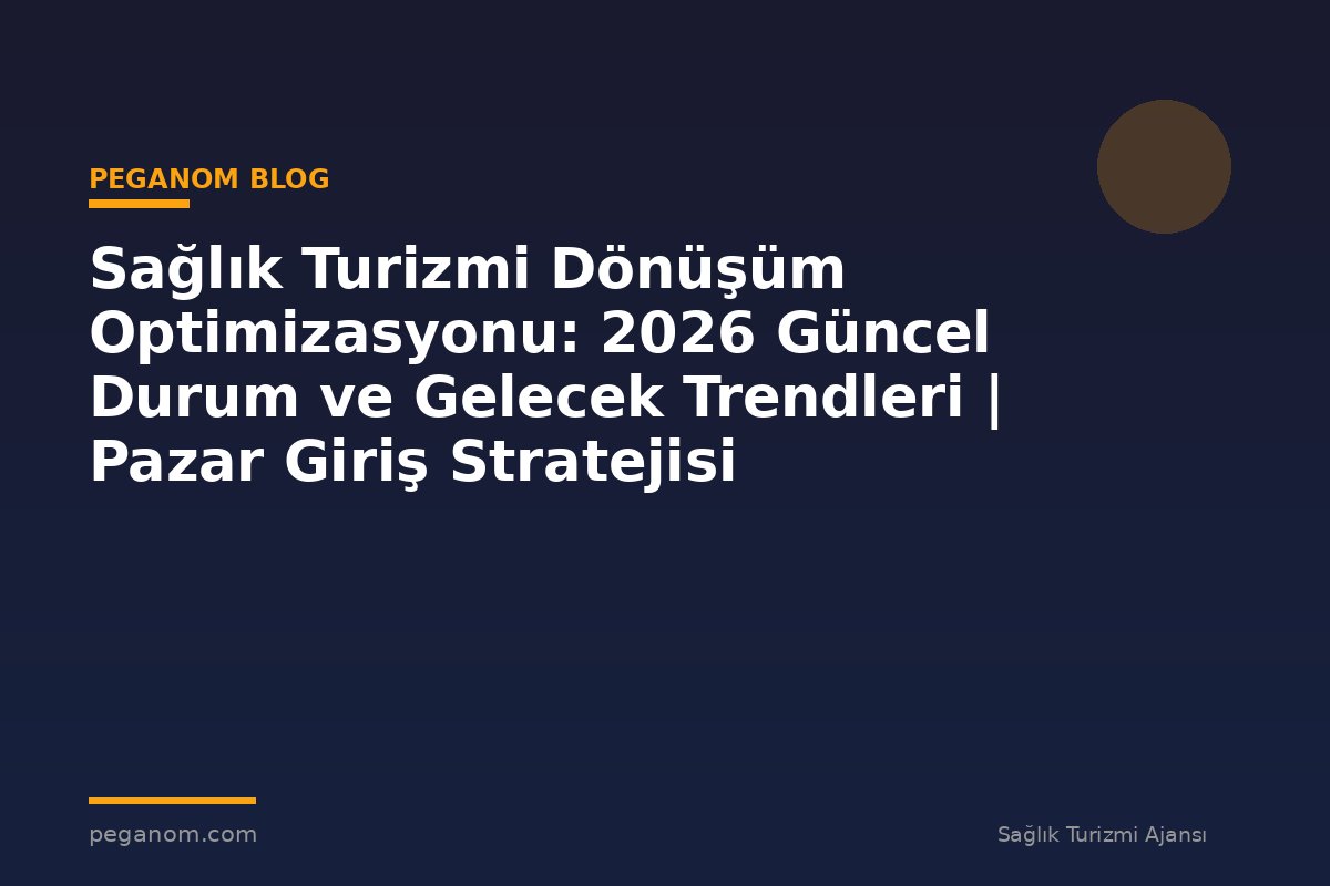 Sağlık Turizmi Dönüşüm Optimizasyonu: 2026 Güncel Durum ve Gelecek Trendleri | Pazar Giriş Stratejisi