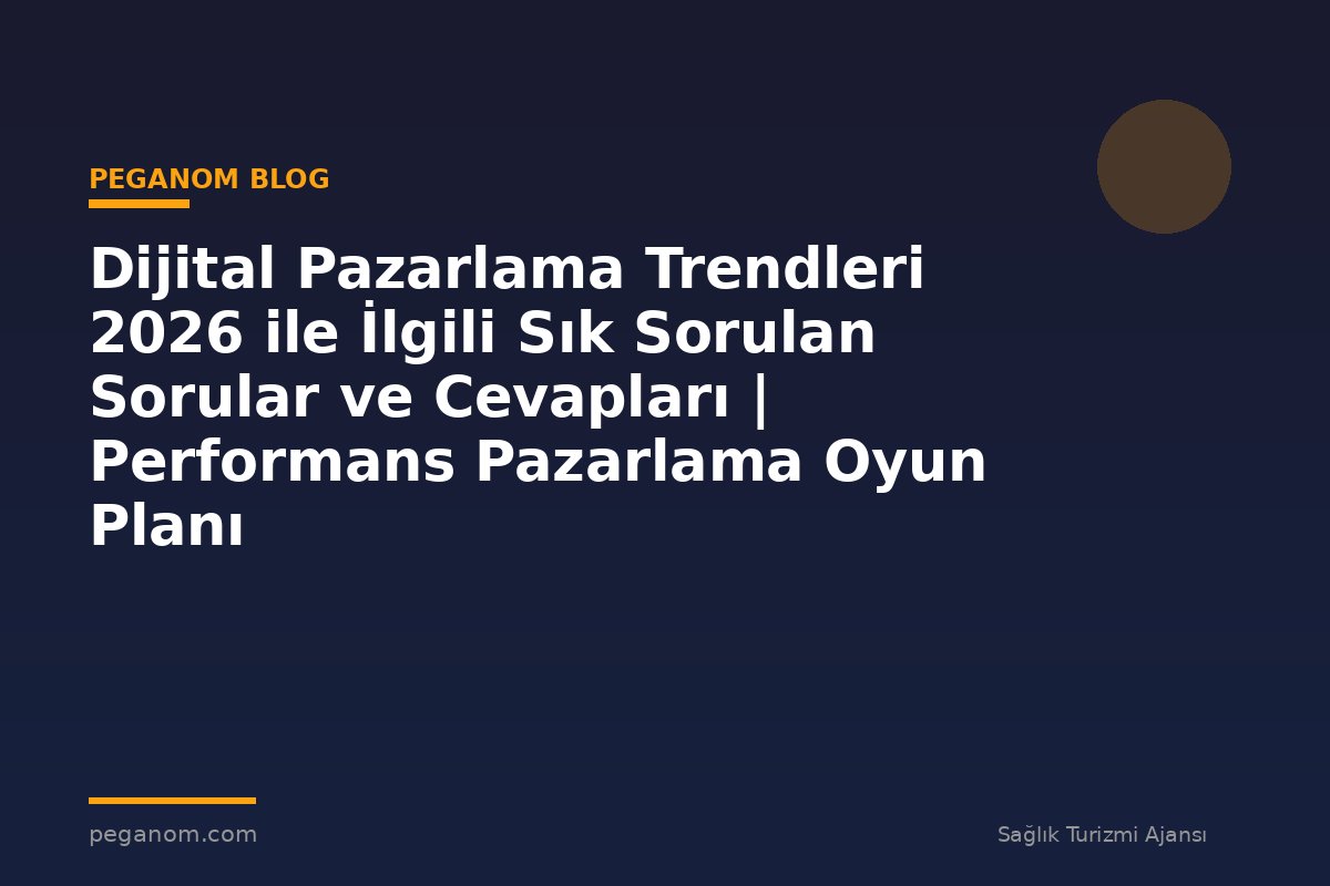 Dijital Pazarlama Trendleri 2026 ile İlgili Sık Sorulan Sorular ve Cevapları | Performans Pazarlama Oyun Planı