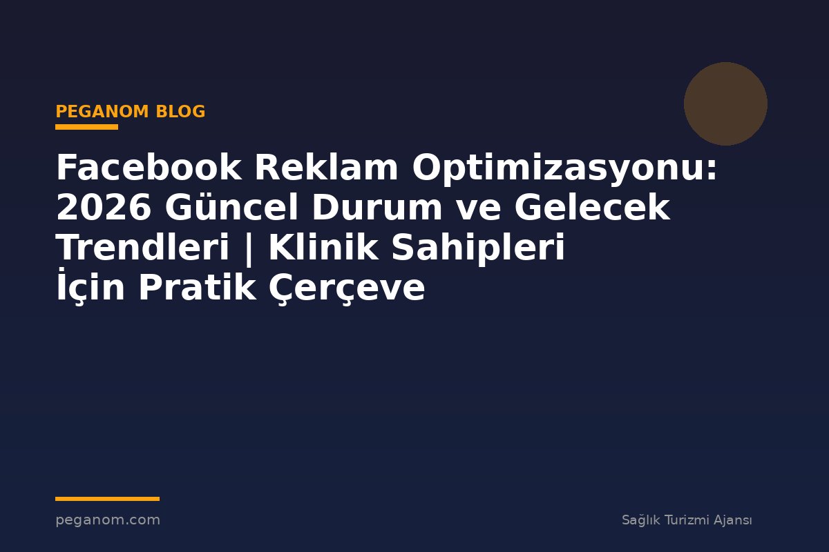 Facebook Reklam Optimizasyonu: 2026 Güncel Durum ve Gelecek Trendleri | Klinik Sahipleri İçin Pratik Çerçeve