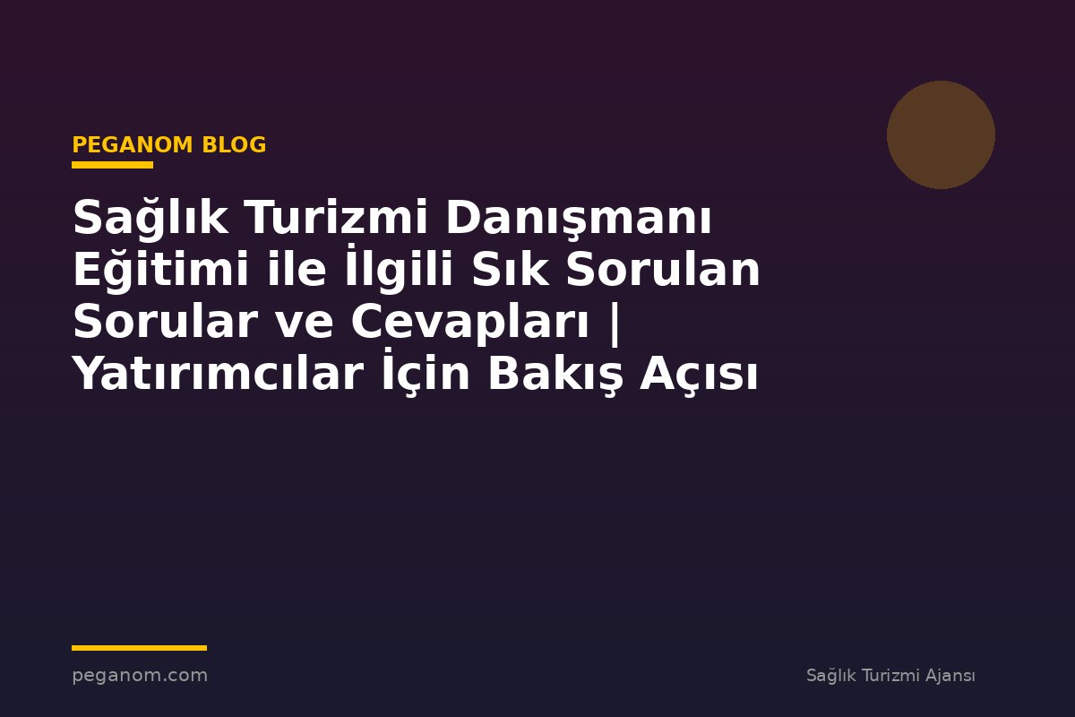 Sağlık Turizmi Danışmanı Eğitimi ile İlgili Sık Sorulan Sorular ve Cevapları | Yatırımcılar İçin Bakış Açısı