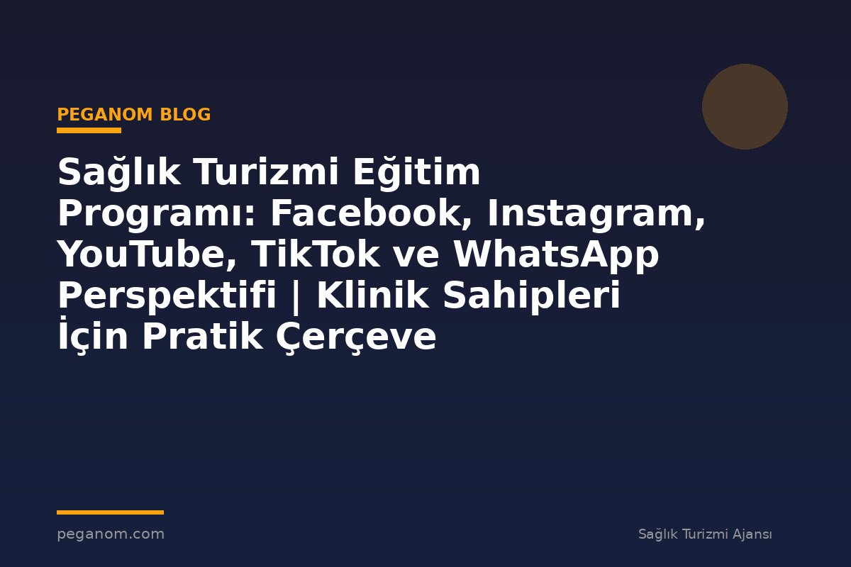 Sağlık Turizmi Eğitim Programı: Facebook, Instagram, YouTube, TikTok ve WhatsApp Perspektifi | Klinik Sahipleri İçin Pratik Çerçeve