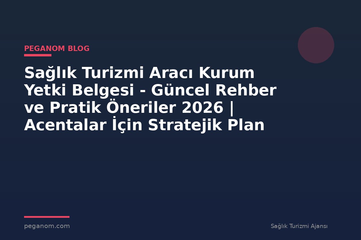 Sağlık Turizmi Aracı Kurum Yetki Belgesi - Güncel Rehber ve Pratik Öneriler 2026 | Acentalar İçin Stratejik Plan