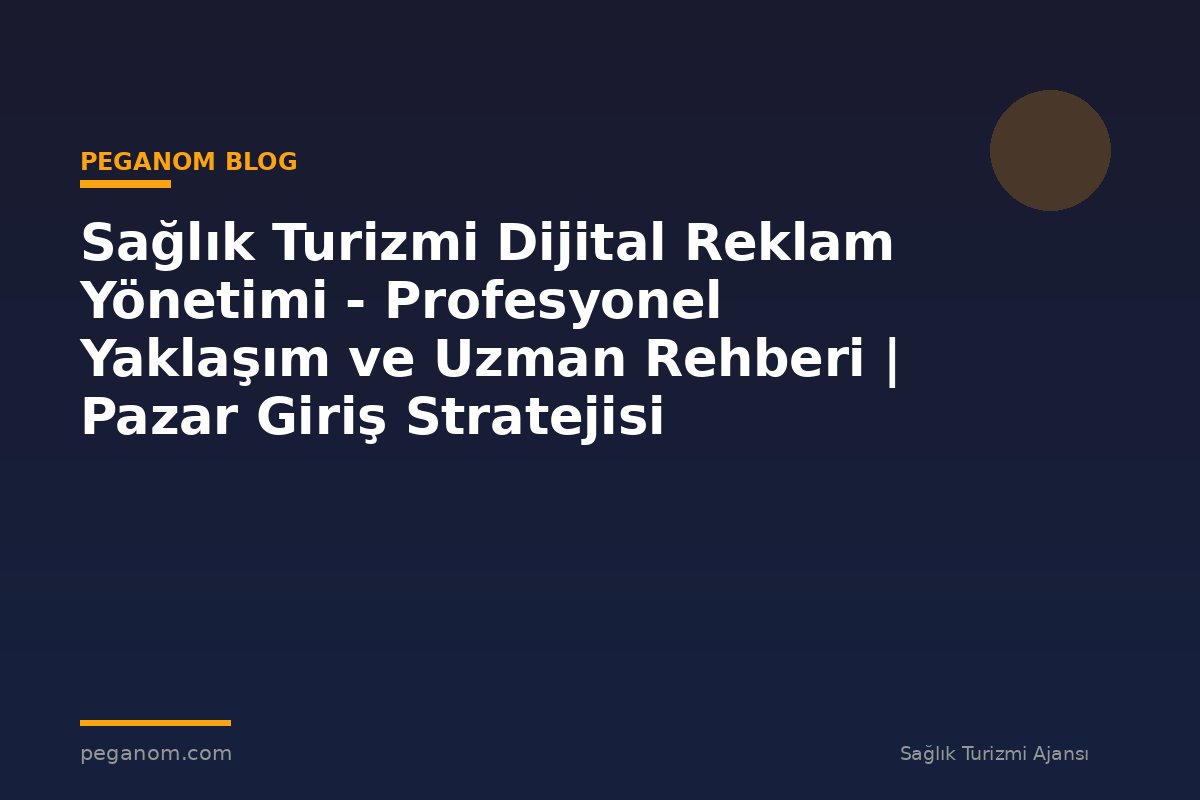 Sağlık Turizmi Dijital Reklam Yönetimi - Profesyonel Yaklaşım ve Uzman Rehberi | Pazar Giriş Stratejisi