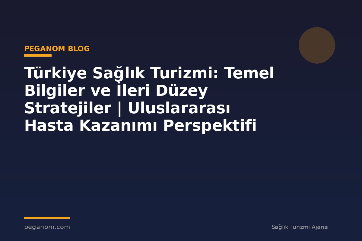 Türkiye Sağlık Turizmi: Temel Bilgiler ve İleri Düzey Stratejiler | Uluslararası Hasta Kazanımı Perspektifi