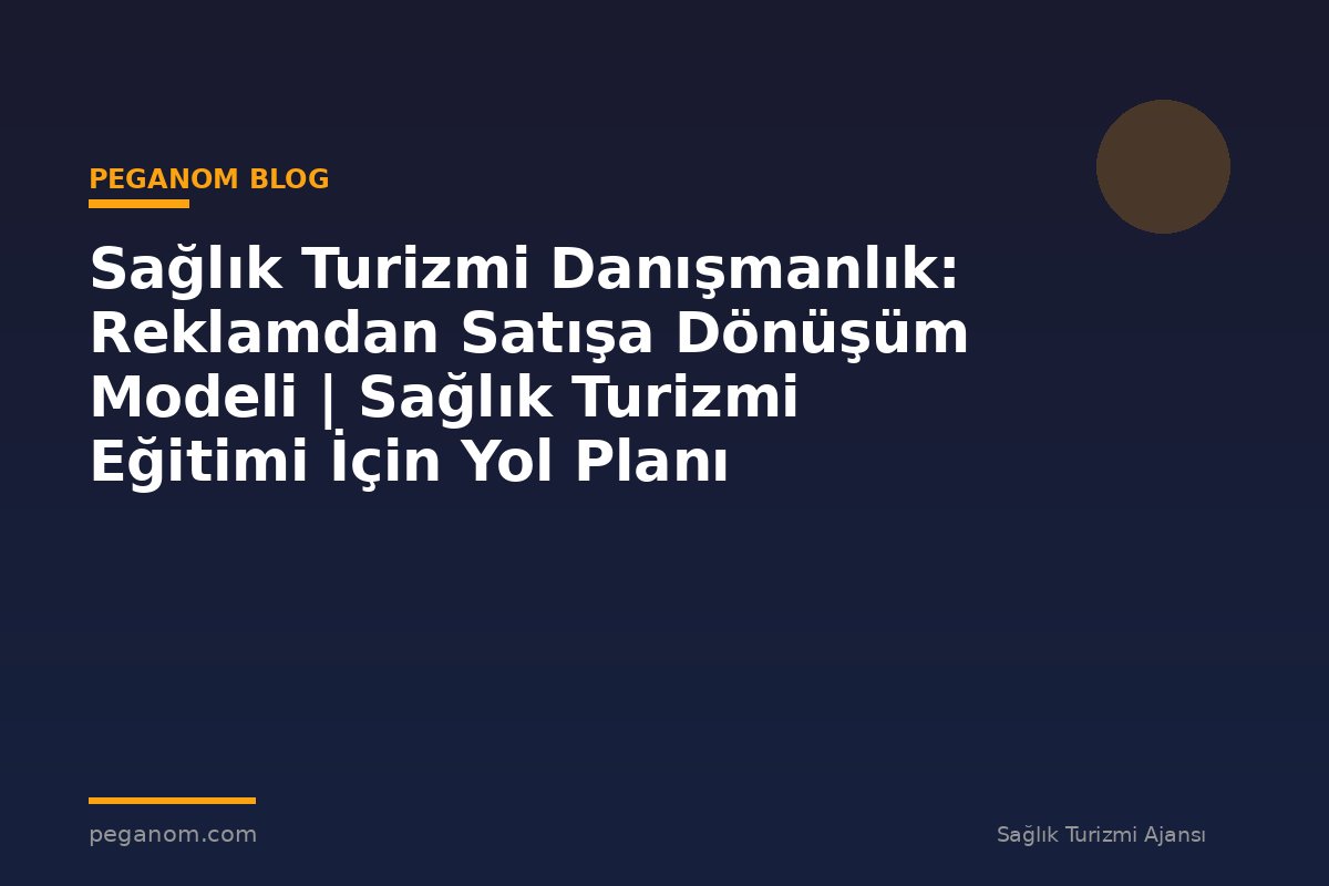 Sağlık Turizmi Danışmanlık: Reklamdan Satışa Dönüşüm Modeli | Sağlık Turizmi Eğitimi İçin Yol Planı