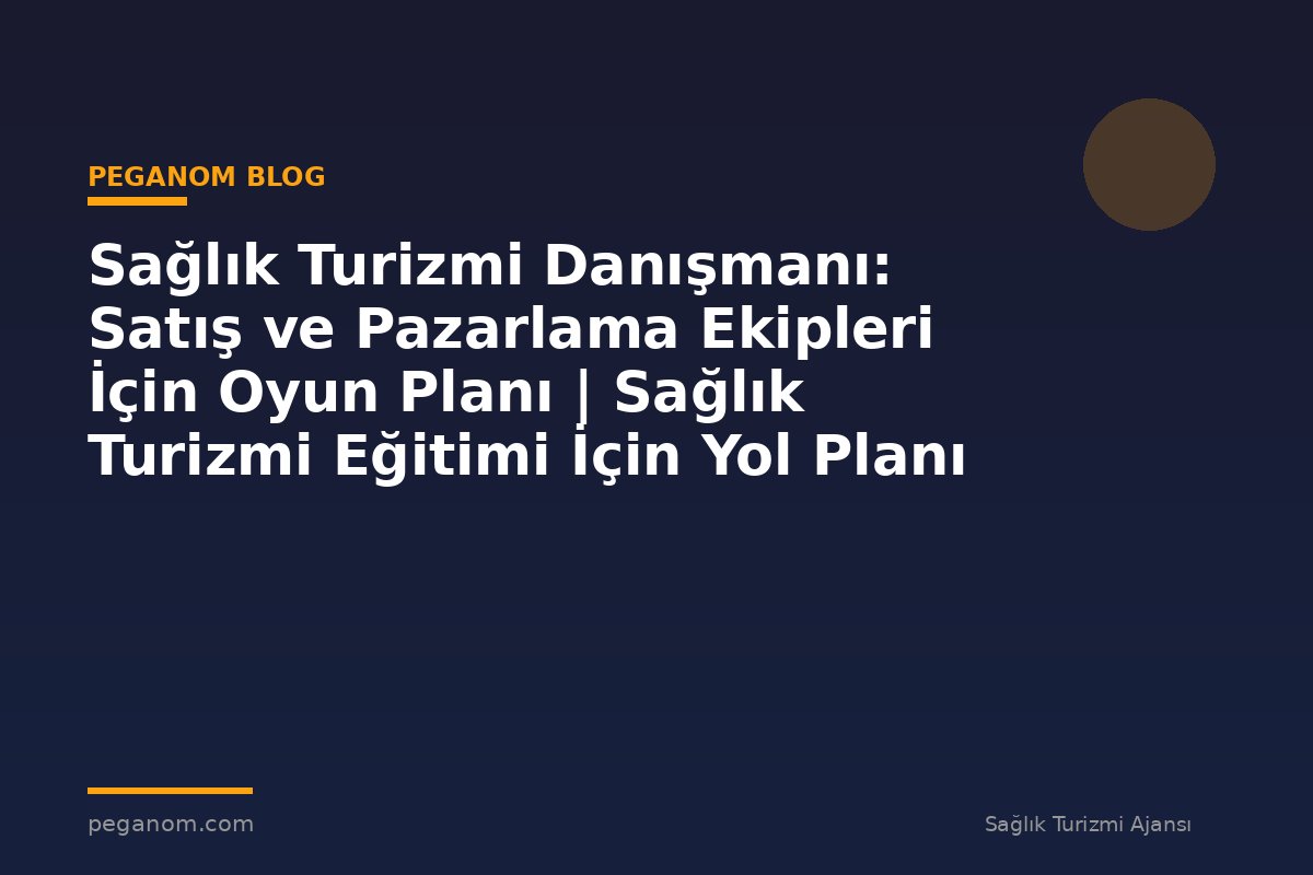 Sağlık Turizmi Danışmanı: Satış ve Pazarlama Ekipleri İçin Oyun Planı | Sağlık Turizmi Eğitimi İçin Yol Planı