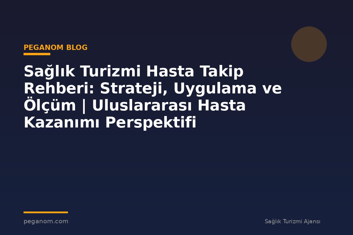 Sağlık Turizmi Hasta Takip Rehberi: Strateji, Uygulama ve Ölçüm | Uluslararası Hasta Kazanımı Perspektifi