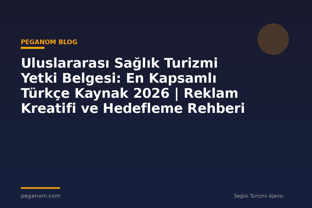 Uluslararası Sağlık Turizmi Yetki Belgesi: En Kapsamlı Türkçe Kaynak 2026 | Reklam Kreatifi ve Hedefleme Rehberi