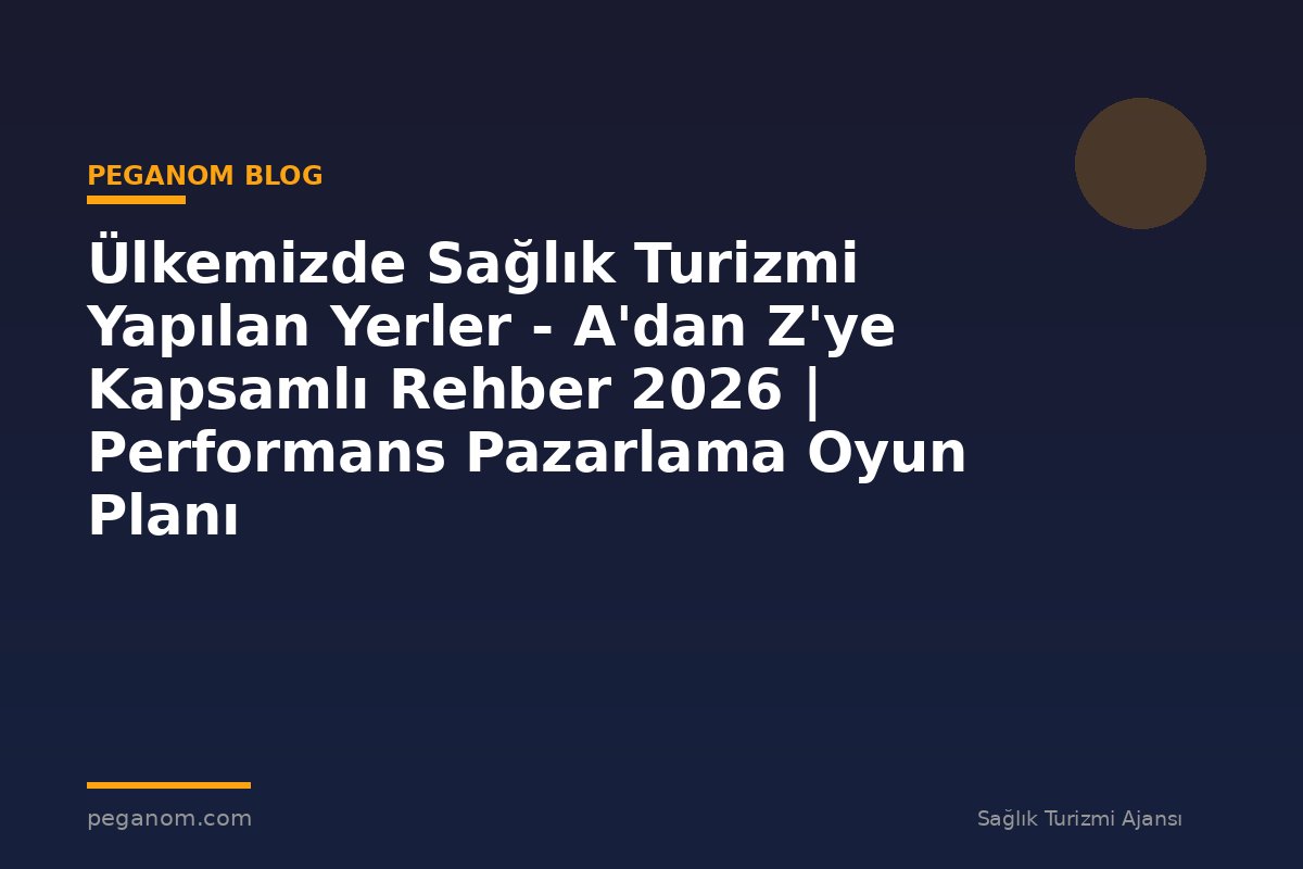 Ülkemizde Sağlık Turizmi Yapılan Yerler - A'dan Z'ye Kapsamlı Rehber 2026 | Performans Pazarlama Oyun Planı