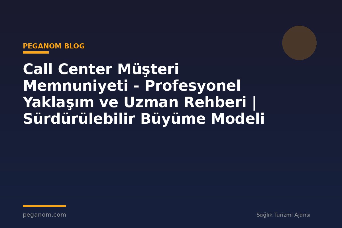 Call Center Müşteri Memnuniyeti - Profesyonel Yaklaşım ve Uzman Rehberi | Sürdürülebilir Büyüme Modeli