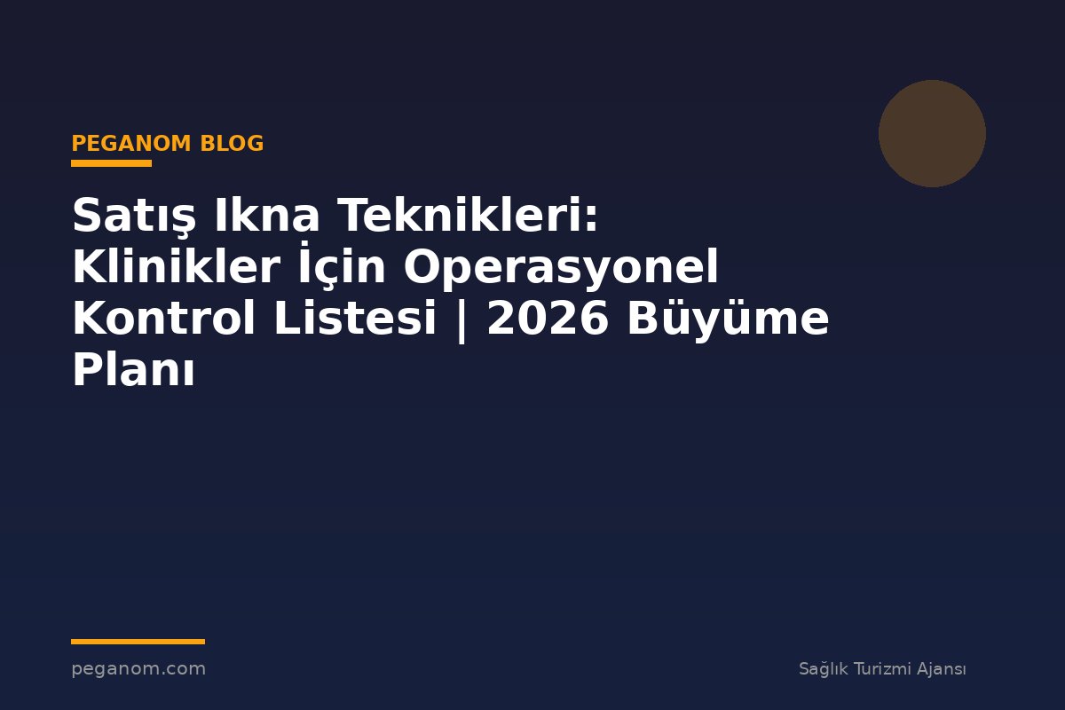 Satış Ikna Teknikleri: Klinikler İçin Operasyonel Kontrol Listesi | 2026 Büyüme Planı