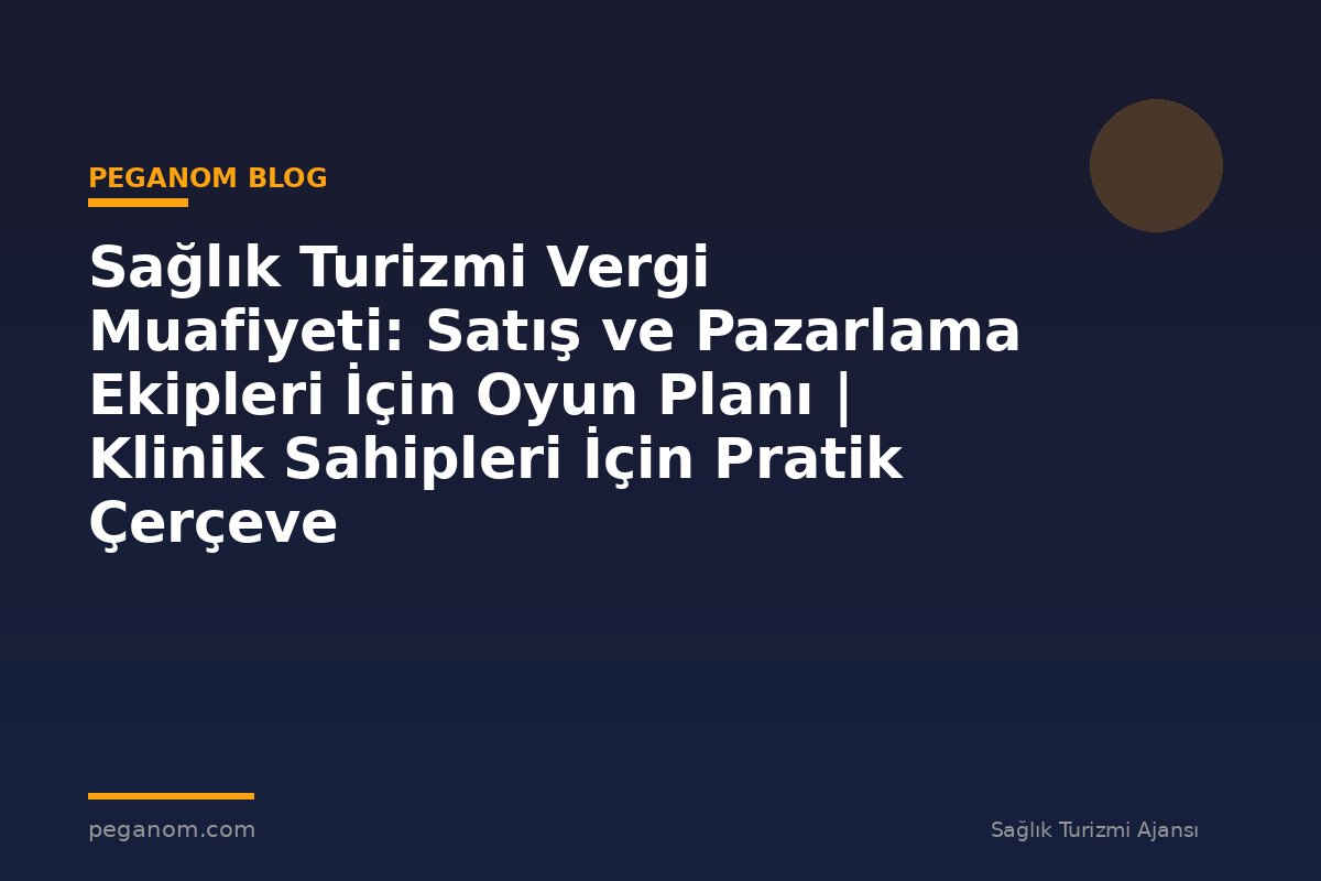 Sağlık Turizmi Vergi Muafiyeti: Satış ve Pazarlama Ekipleri İçin Oyun Planı | Klinik Sahipleri İçin Pratik Çerçeve