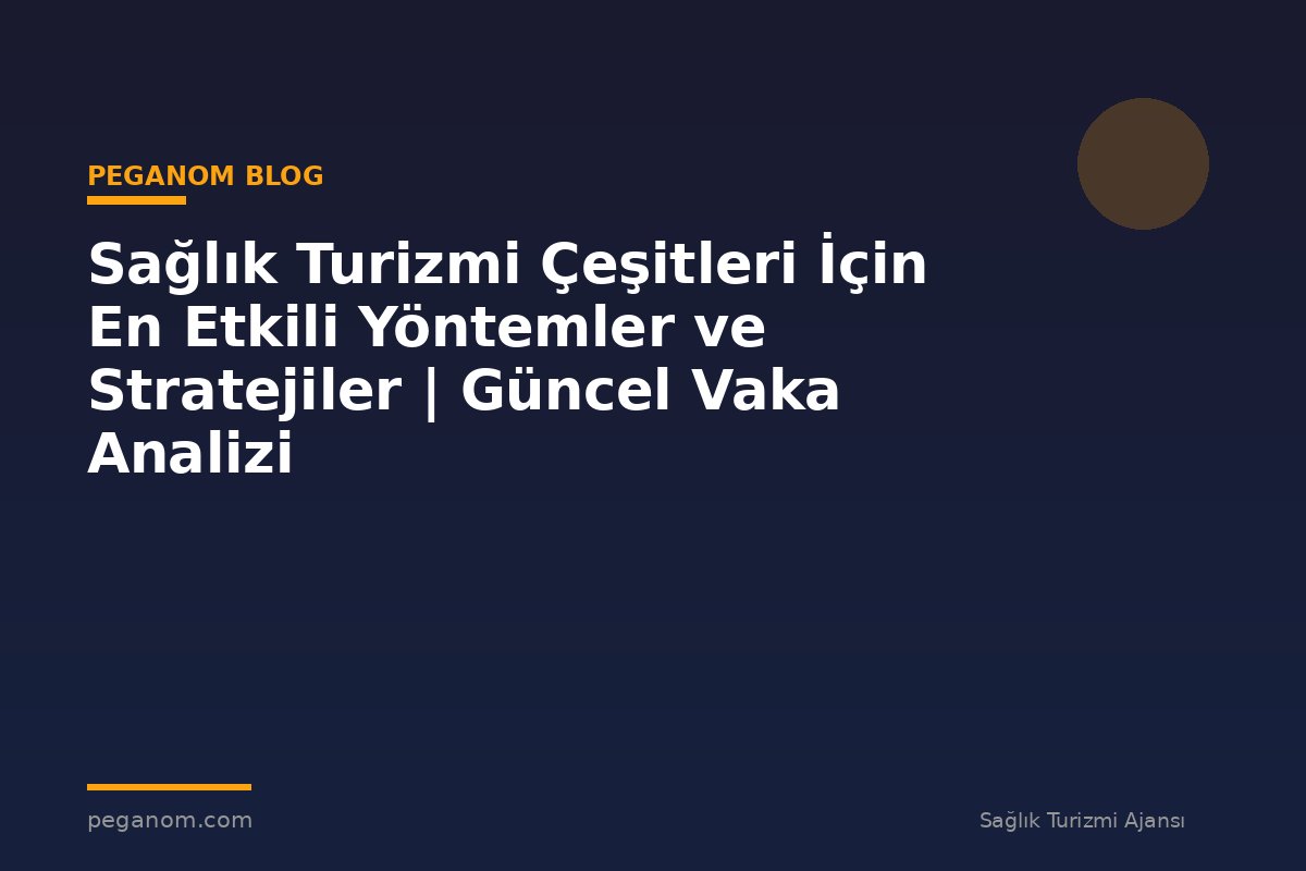Sağlık Turizmi Çeşitleri İçin En Etkili Yöntemler ve Stratejiler | Güncel Vaka Analizi