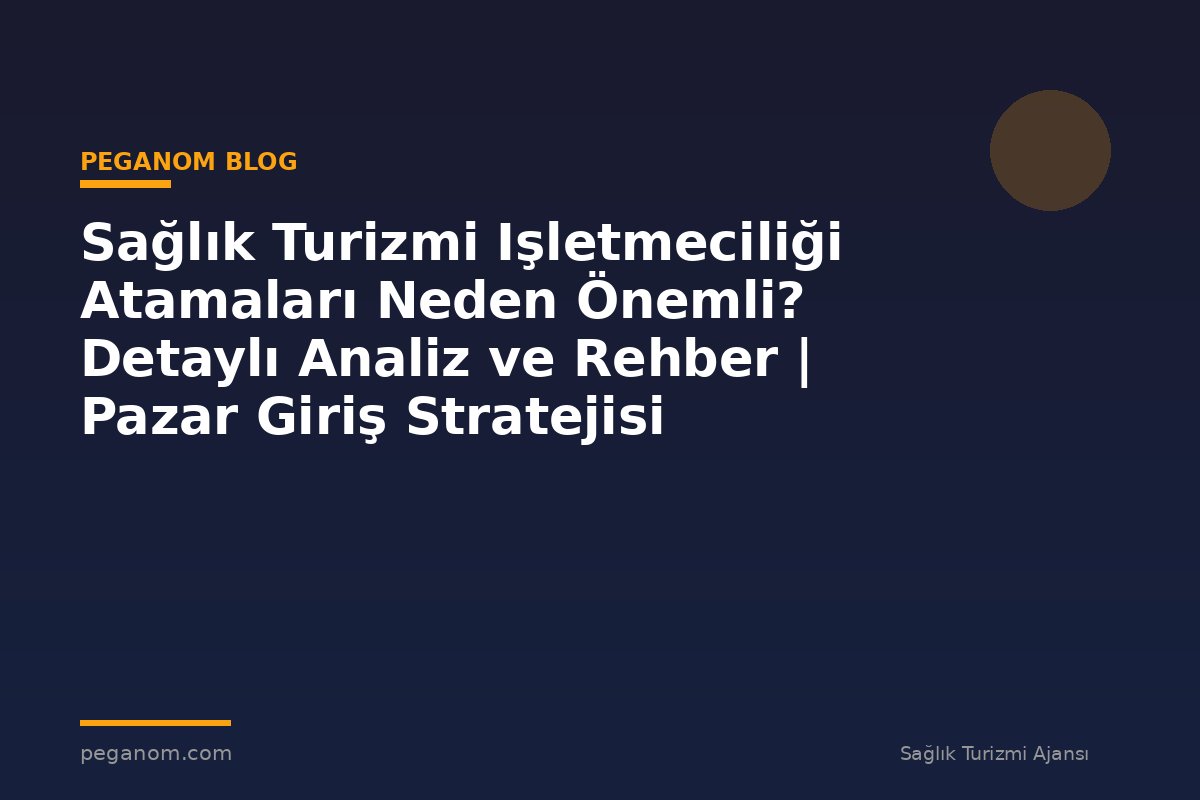 Sağlık Turizmi Işletmeciliği Atamaları Neden Önemli? Detaylı Analiz ve Rehber | Pazar Giriş Stratejisi