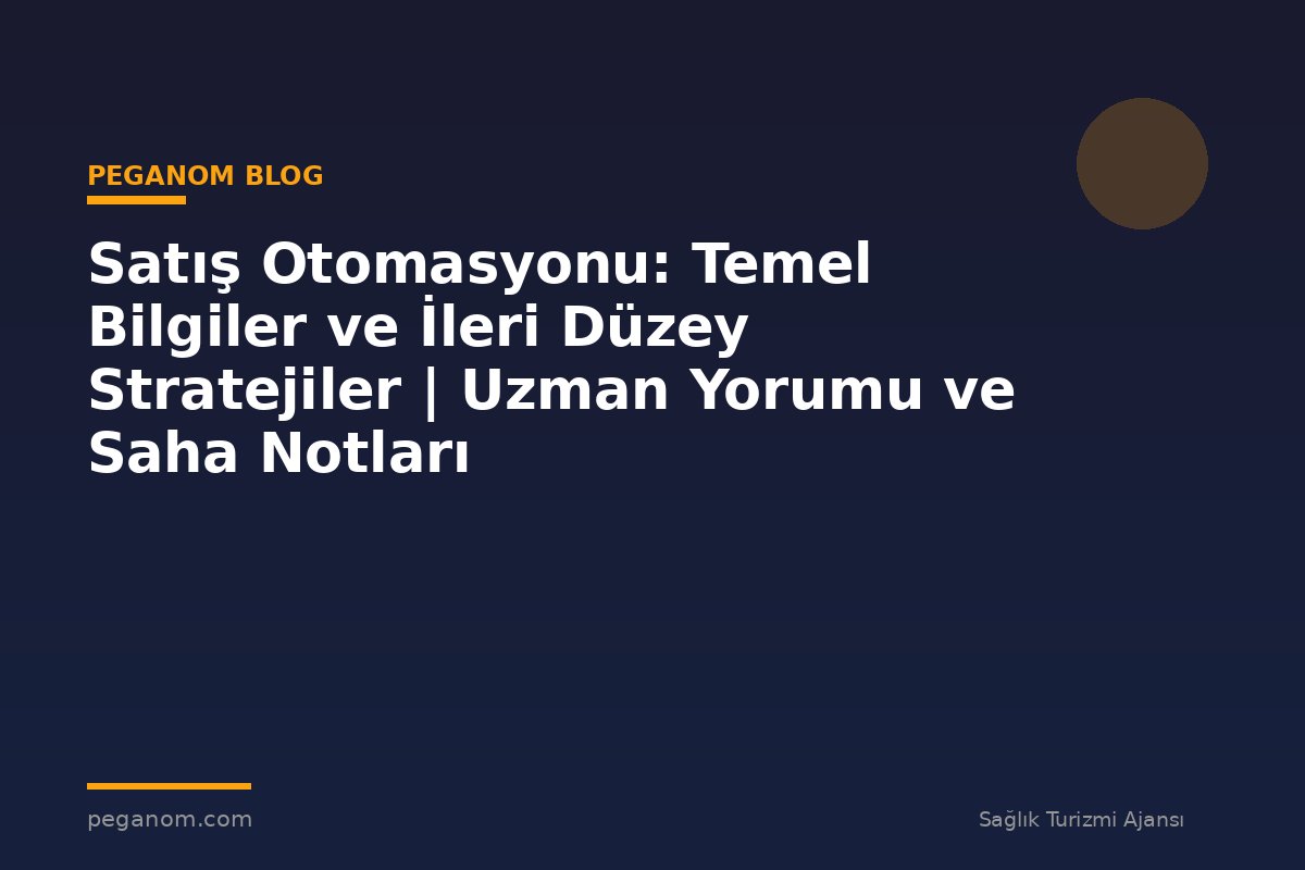 Satış Otomasyonu: Temel Bilgiler ve İleri Düzey Stratejiler | Uzman Yorumu ve Saha Notları