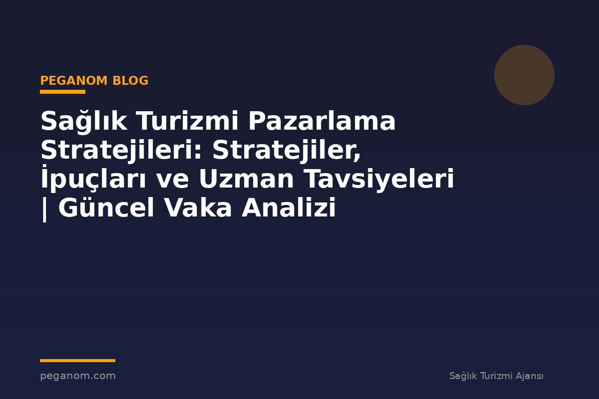Sağlık Turizmi Pazarlama Stratejileri: Stratejiler, İpuçları ve Uzman Tavsiyeleri | Güncel Vaka Analizi