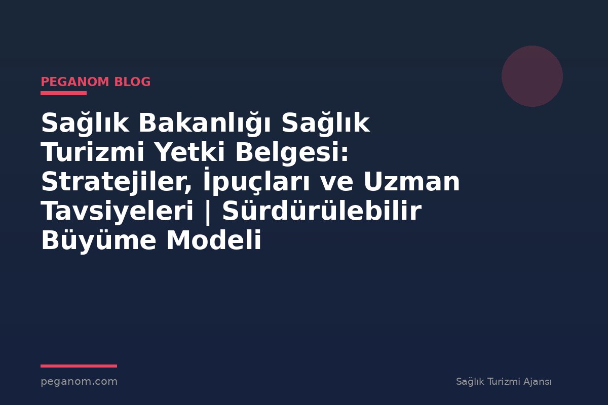 Sağlık Bakanlığı Sağlık Turizmi Yetki Belgesi: Stratejiler, İpuçları ve Uzman Tavsiyeleri | Sürdürülebilir Büyüme Modeli