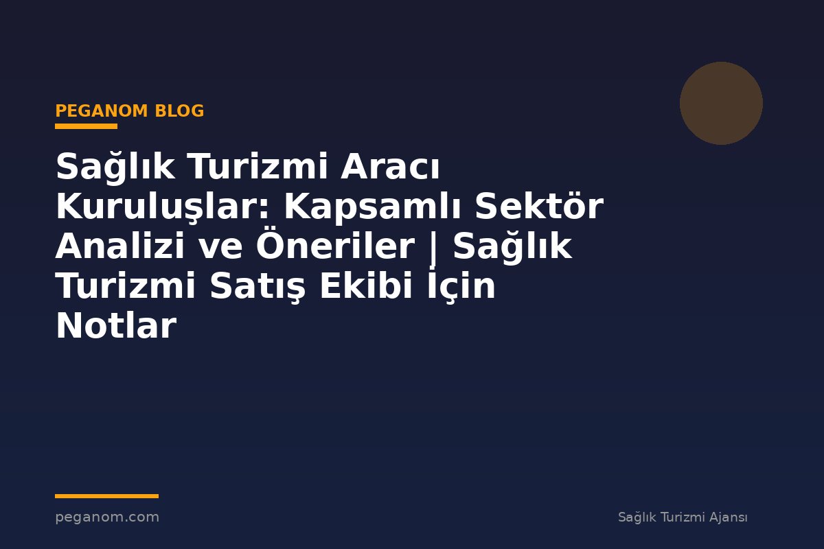 Sağlık Turizmi Aracı Kuruluşlar: Kapsamlı Sektör Analizi ve Öneriler | Sağlık Turizmi Satış Ekibi İçin Notlar