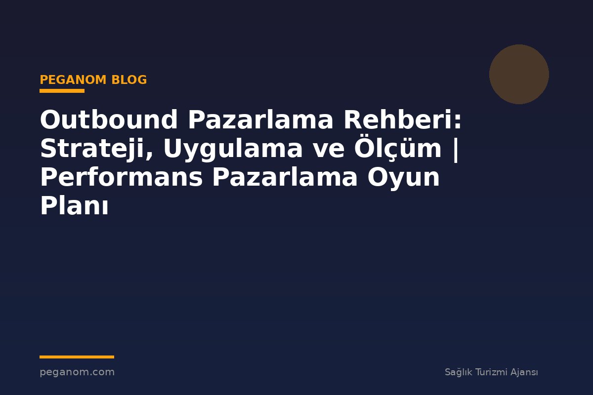 Outbound Pazarlama Rehberi: Strateji, Uygulama ve Ölçüm | Performans Pazarlama Oyun Planı