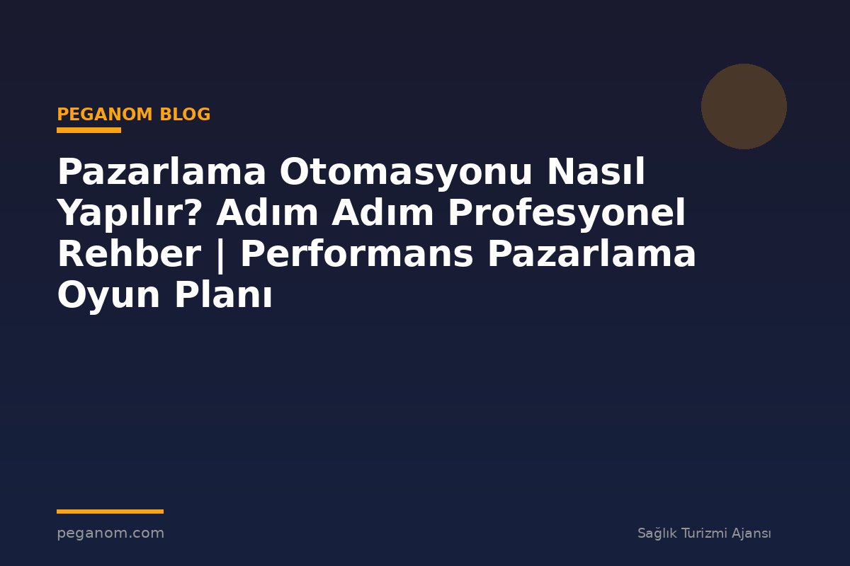 Pazarlama Otomasyonu Nasıl Yapılır? Adım Adım Profesyonel Rehber | Performans Pazarlama Oyun Planı