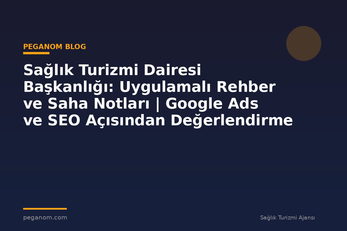 Sağlık Turizmi Dairesi Başkanlığı: Uygulamalı Rehber ve Saha Notları | Google Ads ve SEO Açısından Değerlendirme