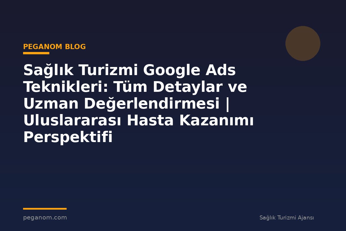 Sağlık Turizmi Google Ads Teknikleri: Tüm Detaylar ve Uzman Değerlendirmesi | Uluslararası Hasta Kazanımı Perspektifi