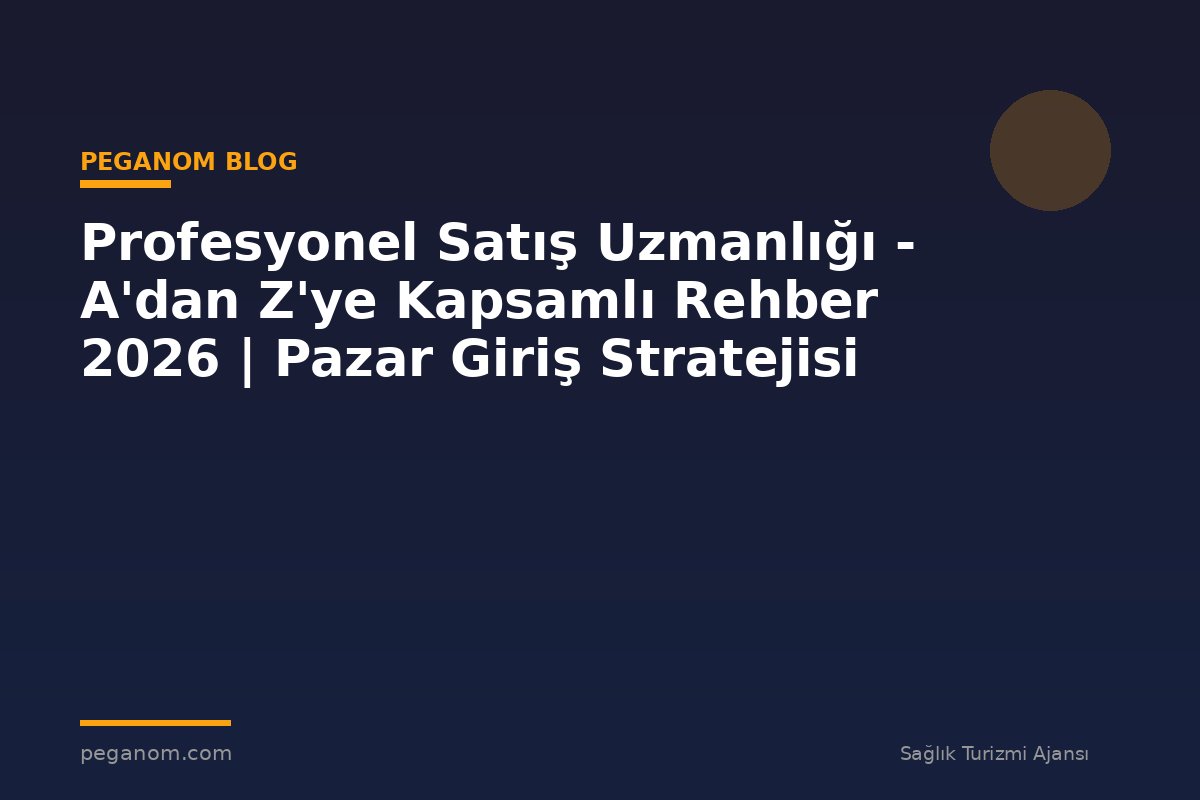 Profesyonel Satış Uzmanlığı - A'dan Z'ye Kapsamlı Rehber 2026 | Pazar Giriş Stratejisi