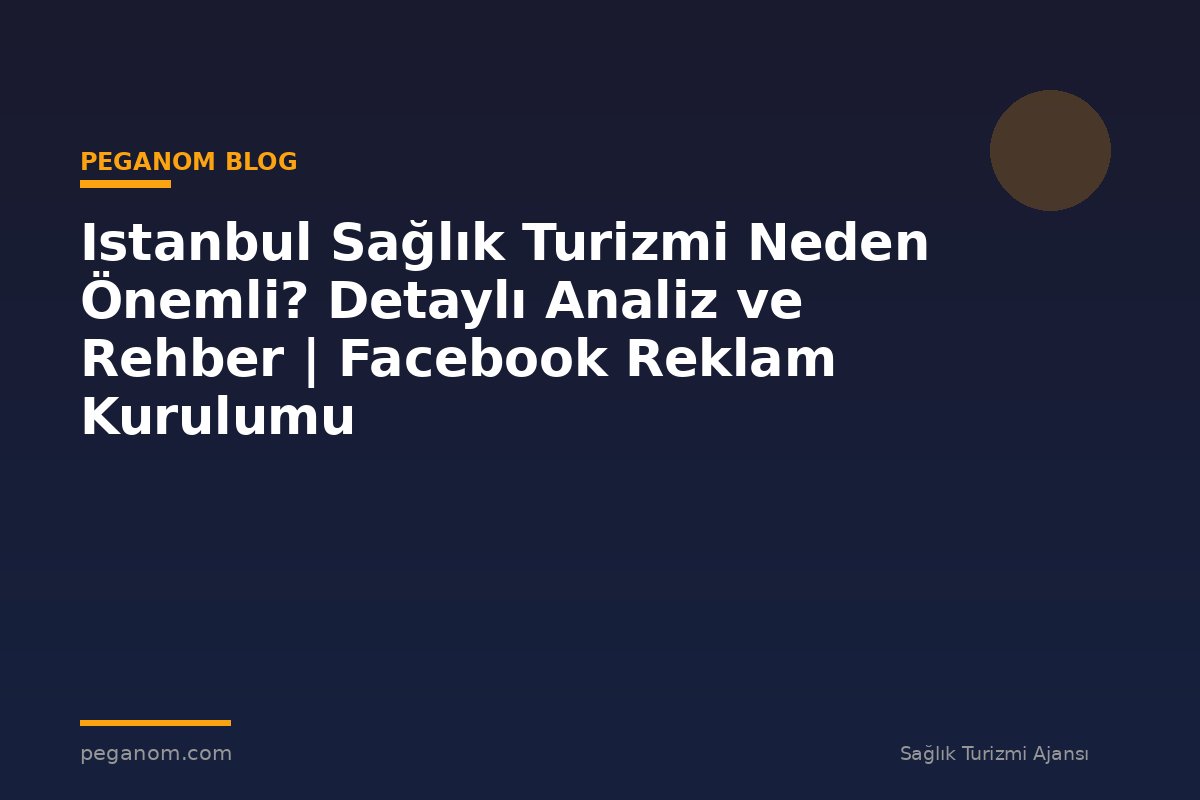 Istanbul Sağlık Turizmi Neden Önemli? Detaylı Analiz ve Rehber | Facebook Reklam Kurulumu