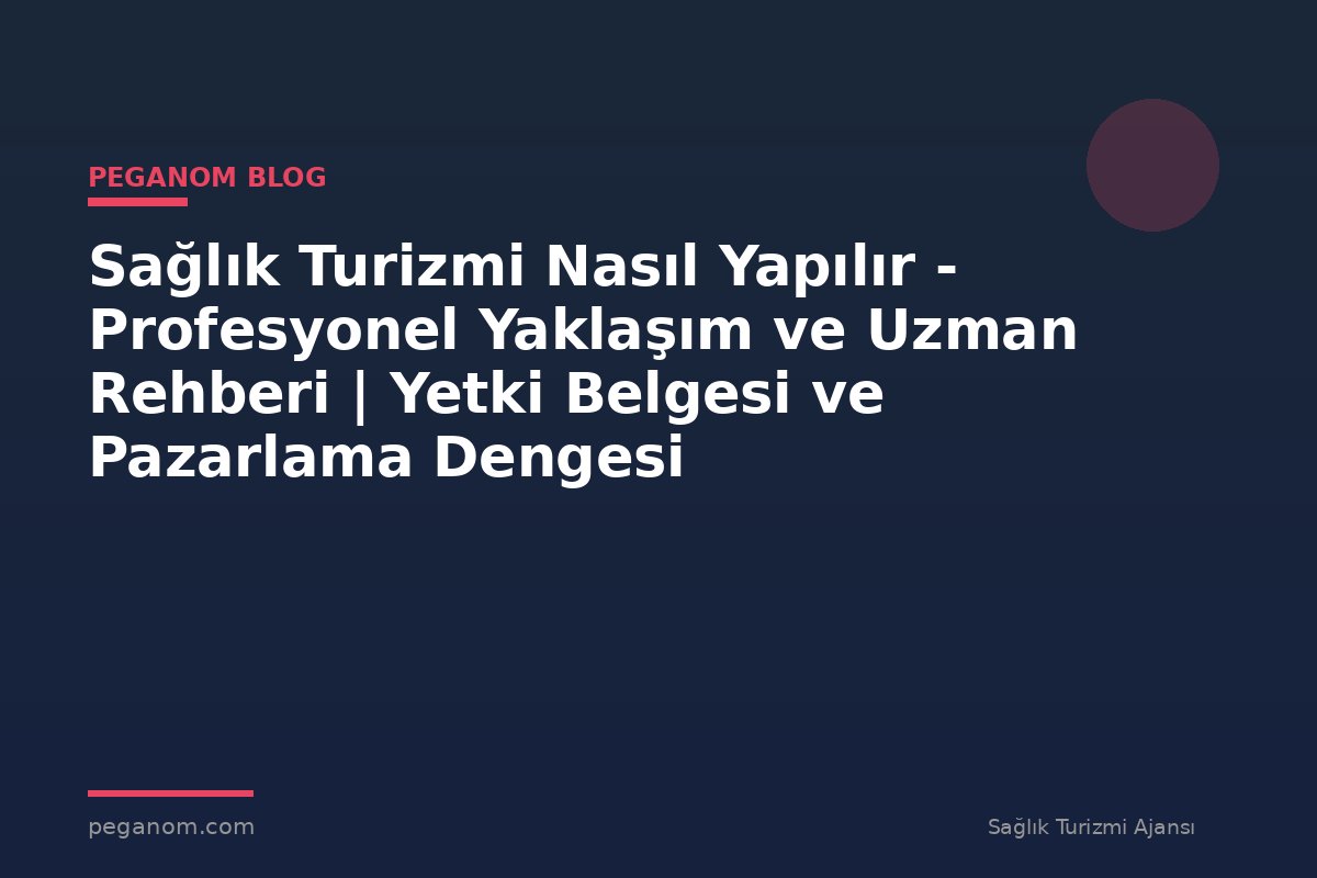 Sağlık Turizmi Nasıl Yapılır - Profesyonel Yaklaşım ve Uzman Rehberi | Yetki Belgesi ve Pazarlama Dengesi