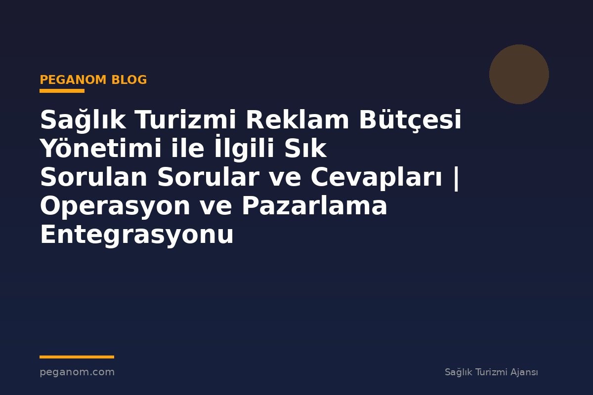 Sağlık Turizmi Reklam Bütçesi Yönetimi ile İlgili Sık Sorulan Sorular ve Cevapları | Operasyon ve Pazarlama Entegrasyonu
