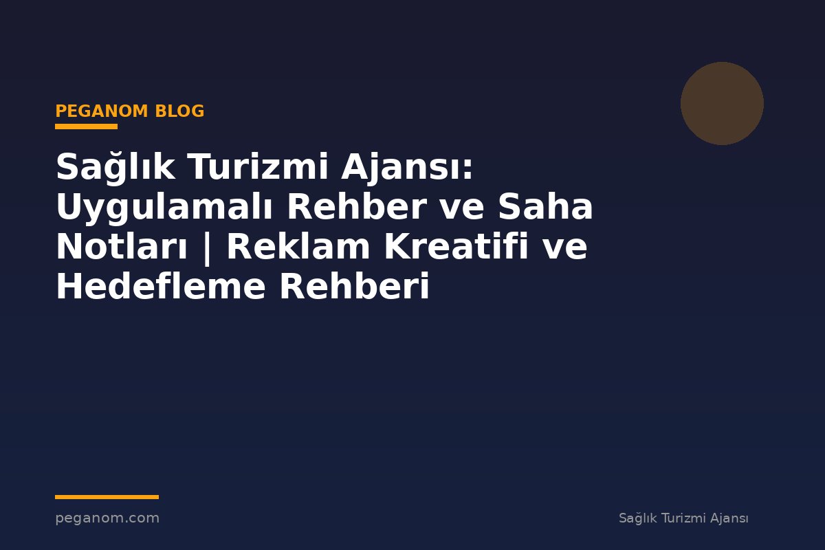 Sağlık Turizmi Ajansı: Uygulamalı Rehber ve Saha Notları | Reklam Kreatifi ve Hedefleme Rehberi