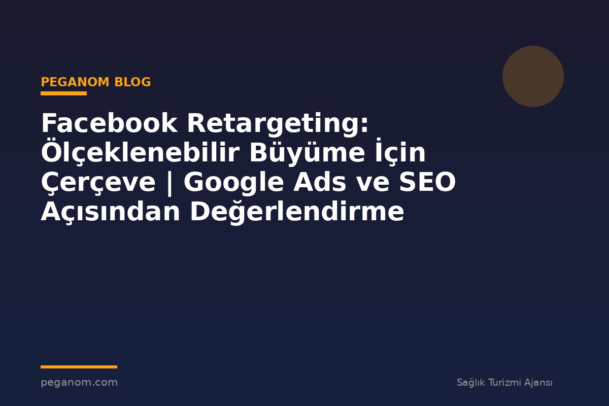 Facebook Retargeting: Ölçeklenebilir Büyüme İçin Çerçeve | Google Ads ve SEO Açısından Değerlendirme