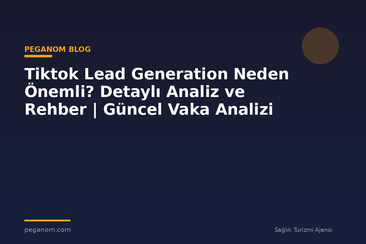 Tiktok Lead Generation Neden Önemli? Detaylı Analiz ve Rehber | Güncel Vaka Analizi