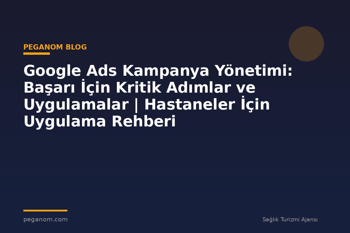 Google Ads Kampanya Yönetimi: Başarı İçin Kritik Adımlar ve Uygulamalar | Hastaneler İçin Uygulama Rehberi