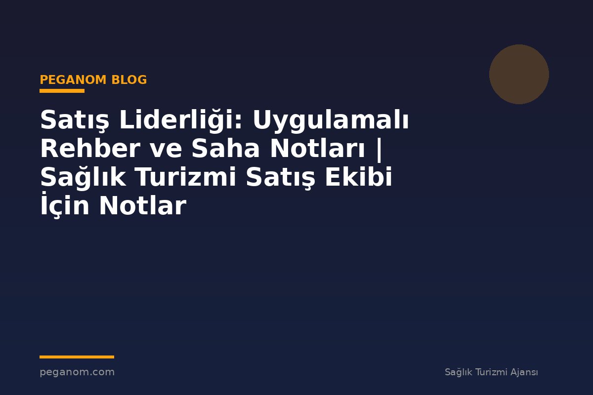 Satış Liderliği: Uygulamalı Rehber ve Saha Notları | Sağlık Turizmi Satış Ekibi İçin Notlar