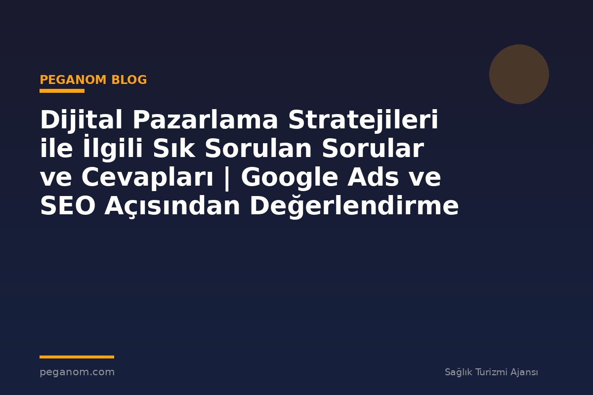 Dijital Pazarlama Stratejileri ile İlgili Sık Sorulan Sorular ve Cevapları | Google Ads ve SEO Açısından Değerlendirme