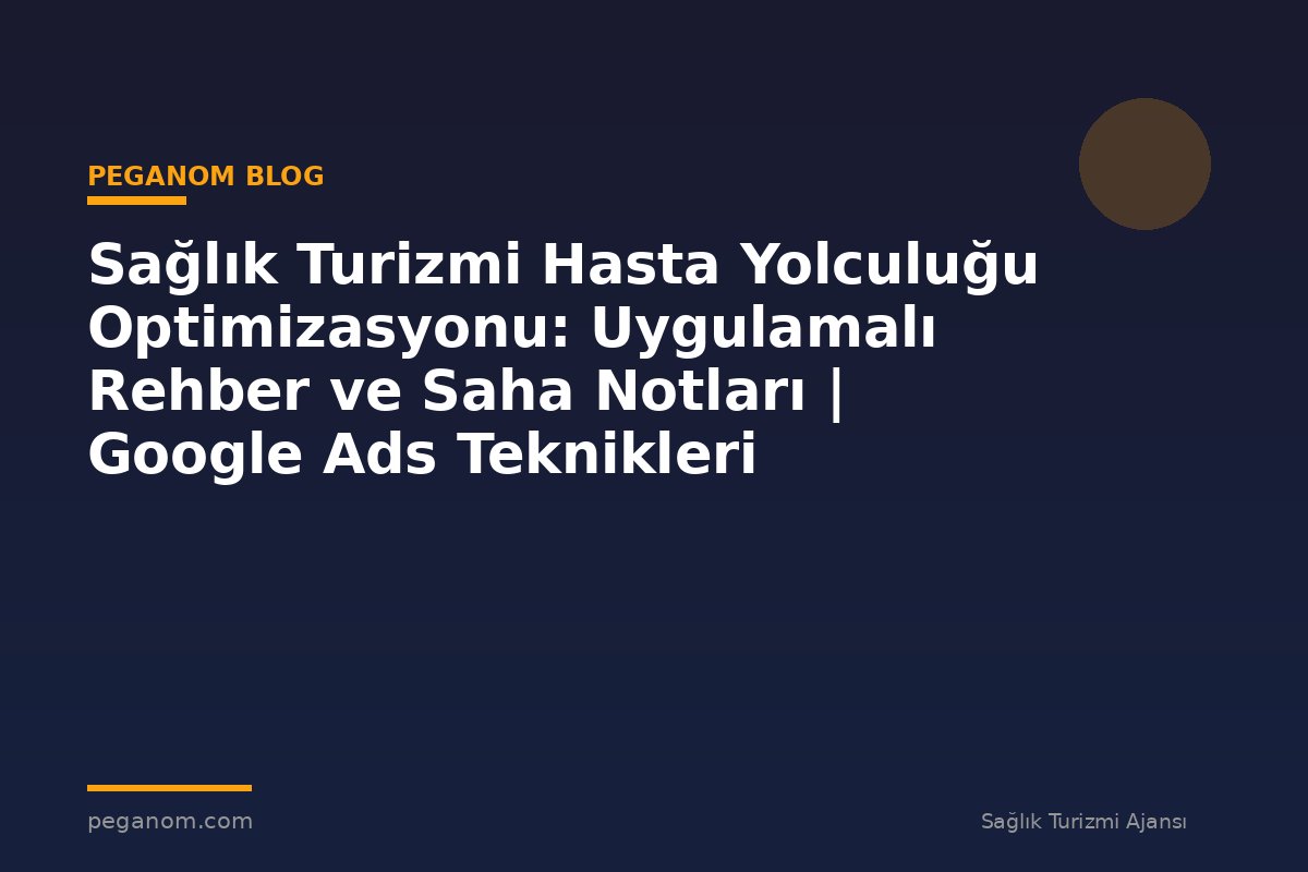 Sağlık Turizmi Hasta Yolculuğu Optimizasyonu: Uygulamalı Rehber ve Saha Notları | Google Ads Teknikleri